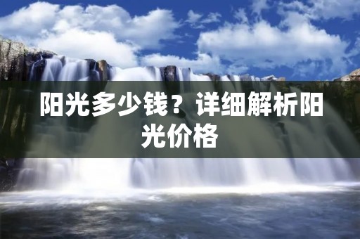 阳光多少钱?详细解析阳光价格 阳光多少钱?详细解析阳光价格