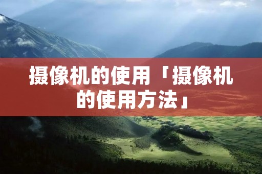摄像机的使用「摄像机的使用方法」