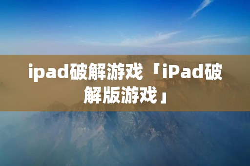 ipad破解游戏「iPad破解版游戏」