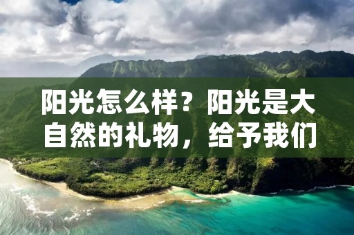 阳光怎么样?阳光是大自然的礼物,给予我们温暖和希望。阳光的照射不仅仅是一种自然现象,更是一种心灵的滋养。阳光的好处不仅仅体现在身体健康方面,还能给人们带来心情愉悦和积极向上的精神状态。 阳光怎么样?阳光是大自然的礼物,给予我们温暖和希望。阳光的照射不仅仅是一种自然现象,更是一种心灵的滋养。阳光的好处不仅仅体现在身体健康方面,还能给人们带来心情愉悦和积极向上的精神状态。
