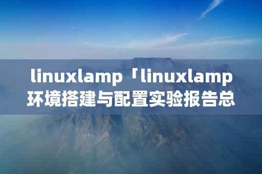 linuxlamp「linuxlamp环境搭建与配置实验报告总结」