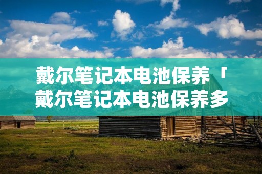 戴尔笔记本电池保养「戴尔笔记本电池保养多少钱」 戴尔笔记本电池保养「戴尔笔记本电池保养多少钱」