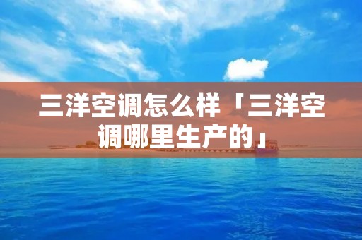 三洋空调怎么样「三洋空调哪里生产的」 三洋空调怎么样「三洋空调哪里生产的」