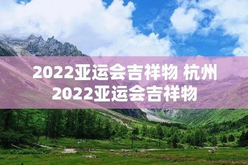 2022亚运会吉祥物 杭州2022亚运会吉祥物 2022亚运会吉祥物 杭州2022亚运会吉祥物