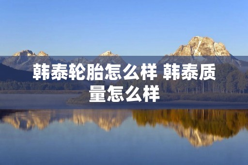 韩泰轮胎怎么样 韩泰质量怎么样