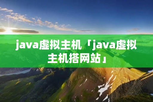 java虚拟主机「java虚拟主机搭网站」 java虚拟主机「java虚拟主机搭网站」
