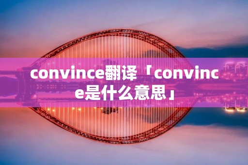 convince翻译「convince是什么意思」 convince翻译「convince是什么意思」