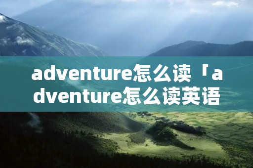 adventure怎么读「adventure怎么读英语」