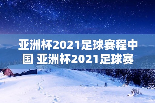 亚洲杯2021足球赛程中国 亚洲杯2021足球赛程中国比分 亚洲杯2021足球赛程中国 亚洲杯2021足球赛程中国比分