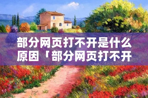 部分网页打不开是什么原因「部分网页打不开是什么原因引起的」 部分网页打不开是什么原因「部分网页打不开是什么原因引起的」