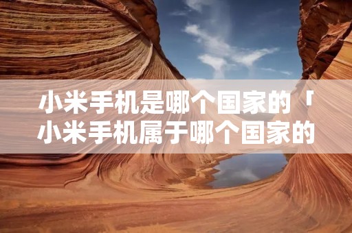 小米手机是哪个国家的「小米手机属于哪个国家的」 小米手机是哪个国家的「小米手机属于哪个国家的」