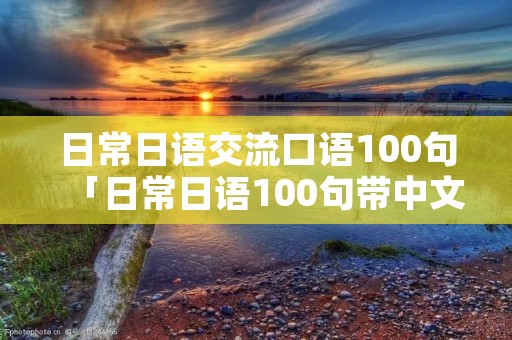 日常日语交流口语100句「日常日语100句带中文」