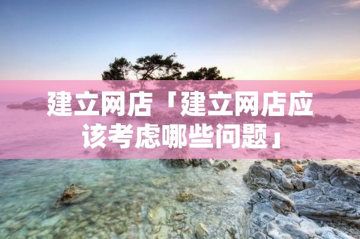 建立网店「建立网店应该考虑哪些问题」 建立网店「建立网店应该考虑哪些问题」