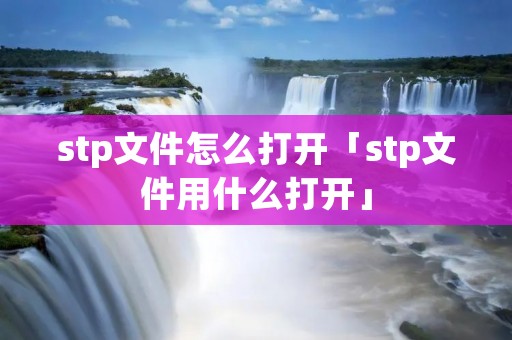 stp文件怎么打开「stp文件用什么打开」