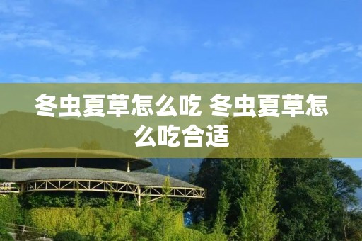 冬虫夏草怎么吃 冬虫夏草怎么吃合适 冬虫夏草怎么吃 冬虫夏草怎么吃合适