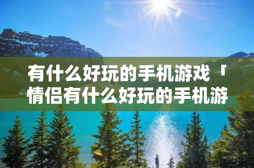 有什么好玩的手机游戏「情侣有什么好玩的手机游戏」 有什么好玩的手机游戏「情侣有什么好玩的手机游戏」