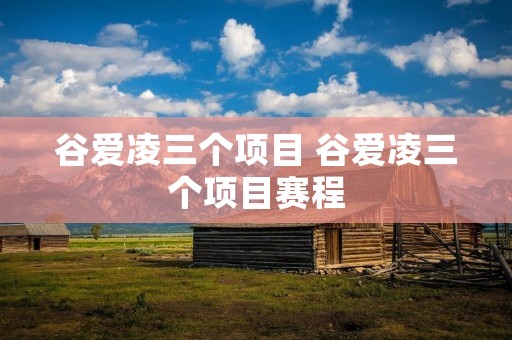 谷爱凌三个项目 谷爱凌三个项目赛程