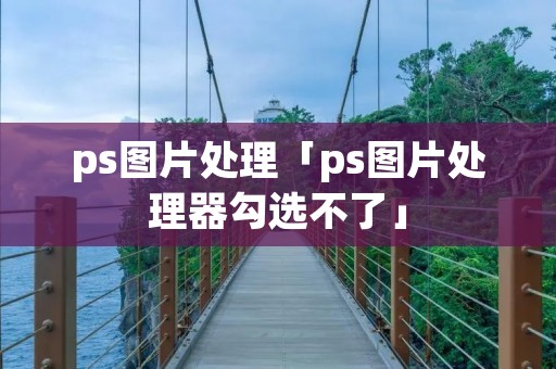 ps图片处理「ps图片处理器勾选不了」 ps图片处理「ps图片处理器勾选不了」