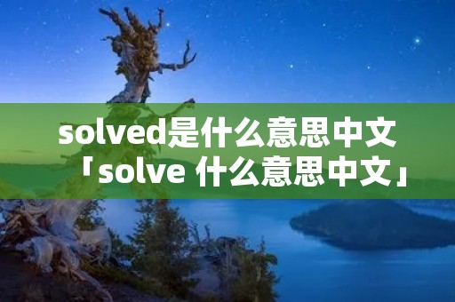 solved是什么意思中文「solve 什么意思中文」