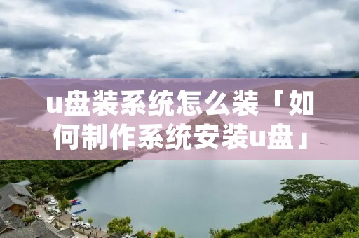 u盘装系统怎么装「如何制作系统安装u盘」