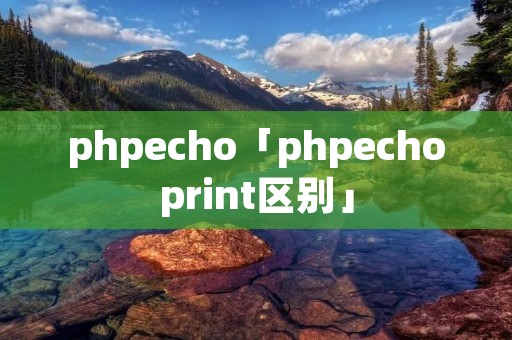 phpecho「phpechoprint区别」 phpecho「phpechoprint区别」