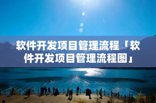 软件开发项目管理流程「软件开发项目管理流程图」 软件开发项目管理流程「软件开发项目管理流程图」