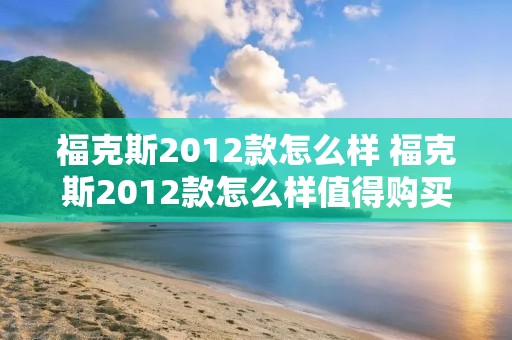 福克斯2012款怎么样 福克斯2012款怎么样值得购买