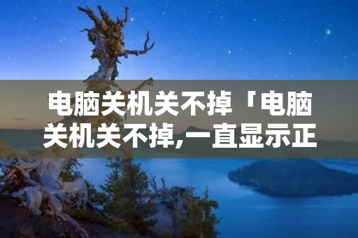 电脑关机关不掉「电脑关机关不掉,一直显示正在关机」 电脑关机关不掉「电脑关机关不掉,一直显示正在关机」