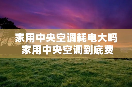 家用中央空调耗电大吗 家用中央空调到底费不费电