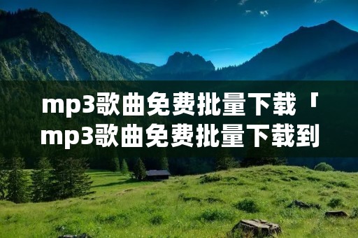 mp3歌曲免费批量下载「mp3歌曲免费批量下载到手机」