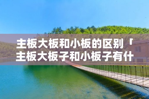 主板大板和小板的区别「主板大板子和小板子有什么区别」 主板大板和小板的区别「主板大板子和小板子有什么区别」