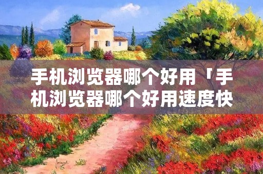 手机浏览器哪个好用「手机浏览器哪个好用速度快内存占用少」 手机浏览器哪个好用「手机浏览器哪个好用速度快内存占用少」