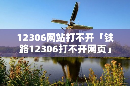 12306网站打不开「铁路12306打不开网页」 12306网站打不开「铁路12306打不开网页」
