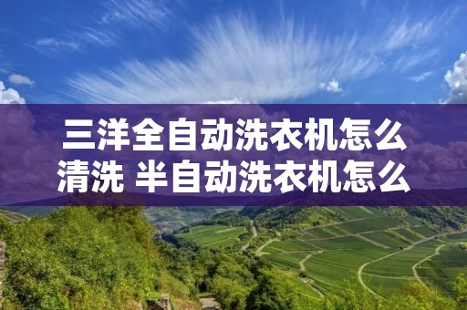 三洋全自动洗衣机怎么清洗 半自动洗衣机怎么拆开清洗 三洋全自动洗衣机怎么清洗 半自动洗衣机怎么拆开清洗