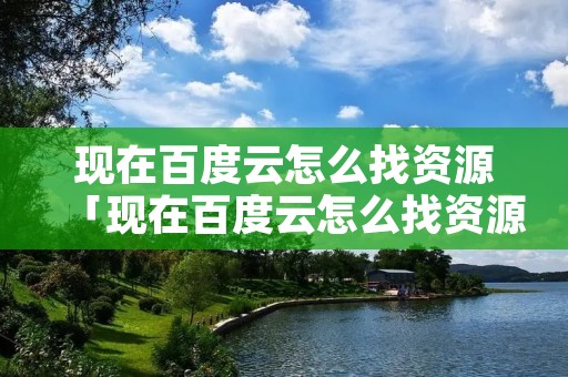 现在百度云怎么找资源「现在百度云怎么找资源了」 现在百度云怎么找资源「现在百度云怎么找资源了」
