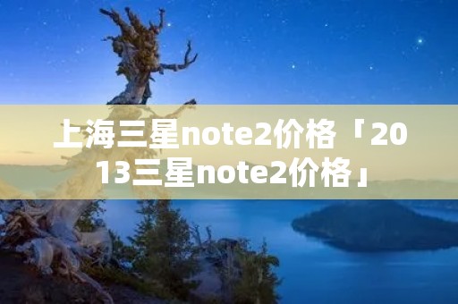 上海三星note2价格「2013三星note2价格」 上海三星note2价格「2013三星note2价格」