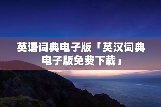 英语词典电子版「英汉词典电子版免费下载」