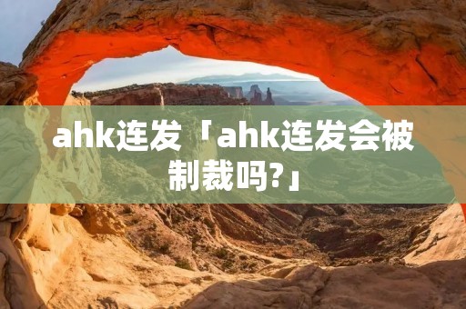 ahk连发「ahk连发会被制裁吗?」 ahk连发「ahk连发会被制裁吗?」