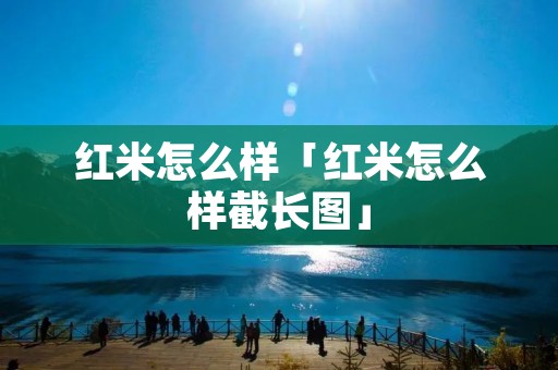 红米怎么样「红米怎么样截长图」 红米怎么样「红米怎么样截长图」