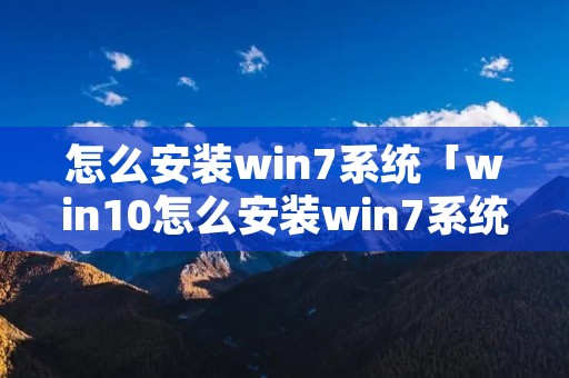 怎么安装win7系统「win10怎么安装win7系统」 怎么安装win7系统「win10怎么安装win7系统」