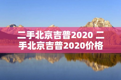 二手北京吉普2020 二手北京吉普2020价格 二手北京吉普2020 二手北京吉普2020价格