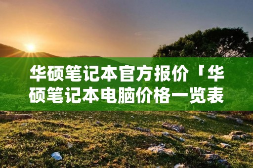 华硕笔记本官方报价「华硕笔记本电脑价格一览表」