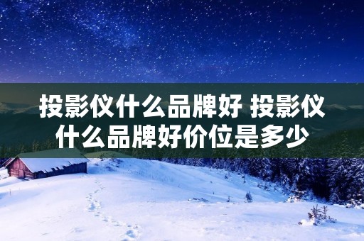 投影仪什么品牌好 投影仪什么品牌好价位是多少 投影仪什么品牌好 投影仪什么品牌好价位是多少