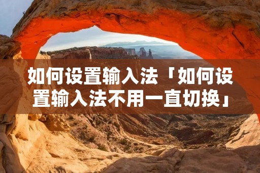 如何设置输入法「如何设置输入法不用一直切换」