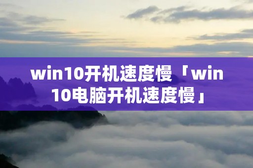 win10开机速度慢「win10电脑开机速度慢」 win10开机速度慢「win10电脑开机速度慢」