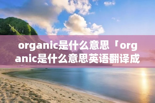organic是什么意思「organic是什么意思英语翻译成中文」