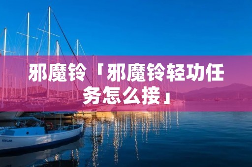 邪魔铃「邪魔铃轻功任务怎么接」
