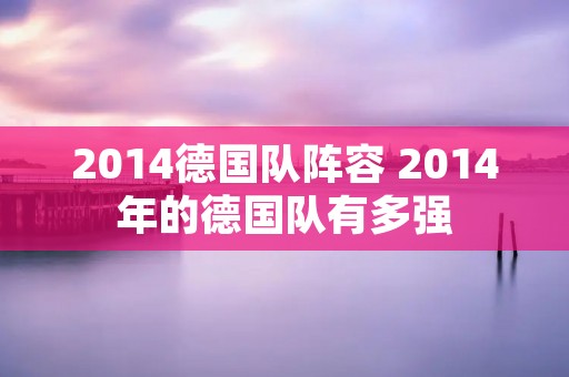 2014德国队阵容 2014年的德国队有多强 2014德国队阵容 2014年的德国队有多强