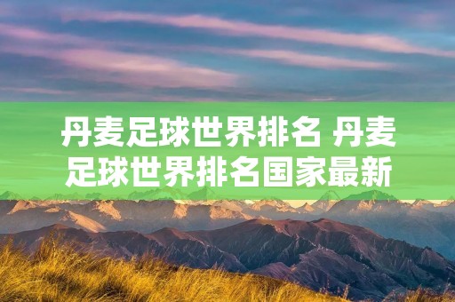 丹麦足球世界排名 丹麦足球世界排名国家最新