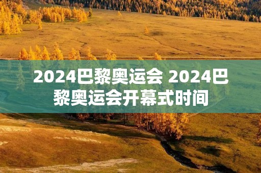 2024巴黎奥运会 2024巴黎奥运会开幕式时间